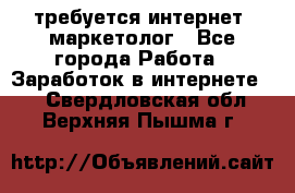 требуется интернет- маркетолог - Все города Работа » Заработок в интернете   . Свердловская обл.,Верхняя Пышма г.